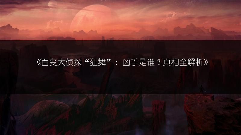 《百变大侦探“狂舞”：凶手是谁？真相全解析》