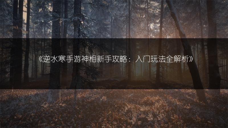 《逆水寒手游神相新手攻略：入门玩法全解析》