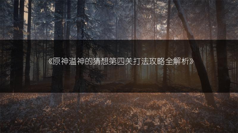 《原神溢神的猜想第四关打法攻略全解析》