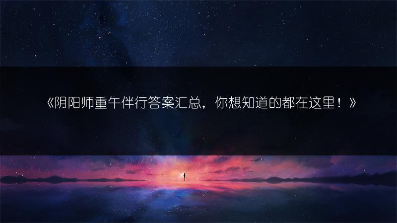 《阴阳师重午伴行答案汇总，你想知道的都在这里！》