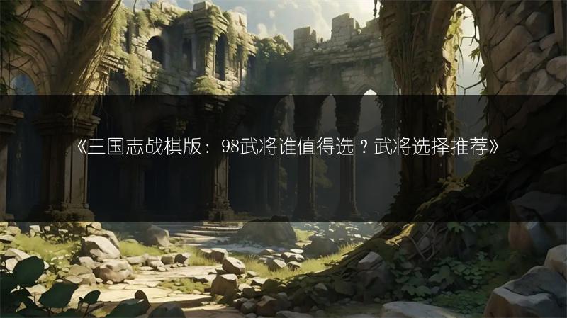 《三国志战棋版：98武将谁值得选？武将选择推荐》