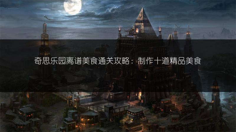 奇思乐园离谱美食通关攻略：制作十道精品美食