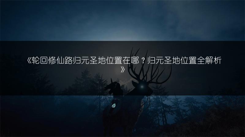 《轮回修仙路归元圣地位置在哪？归元圣地位置全解析》