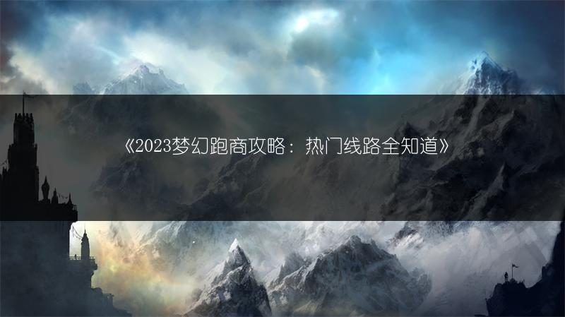 《梦幻跑商攻略：热门线路全知道》