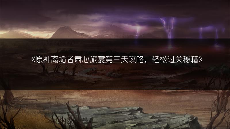 《原神离垢者肃心旅宴第三天攻略，轻松过关秘籍》