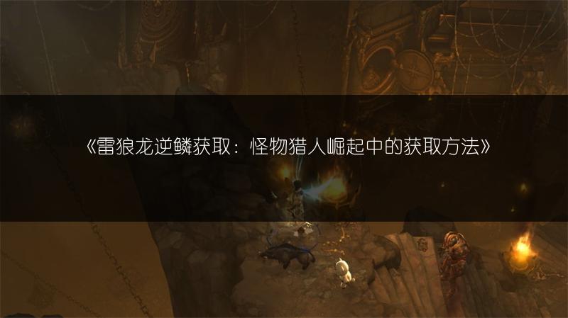 《雷狼龙逆鳞获取：怪物猎人崛起中的获取方法》