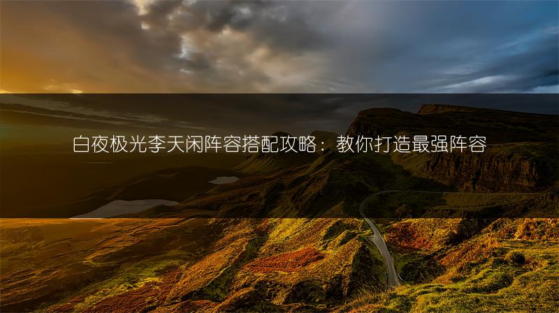 白夜极光李天闲阵容搭配攻略：教你打造最强阵容