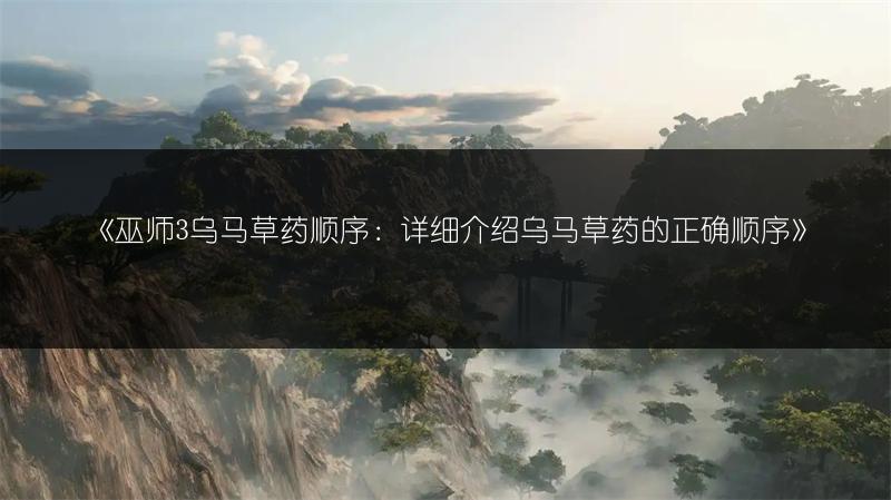 《巫师3乌马草药顺序：详细介绍乌马草药的正确顺序》