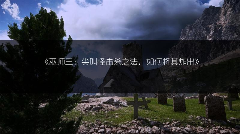 《巫师三：尖叫怪击杀之法，如何将其炸出》
