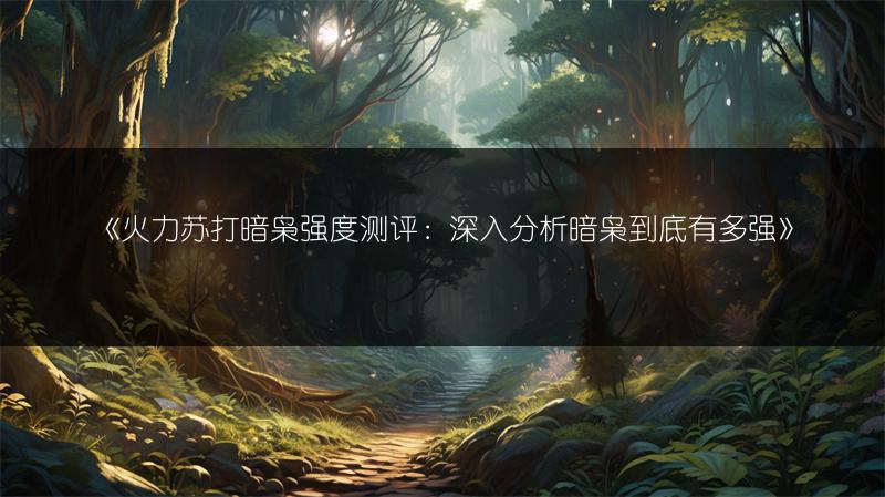 《火力苏打暗枭强度测评：深入分析暗枭到底有多强》
