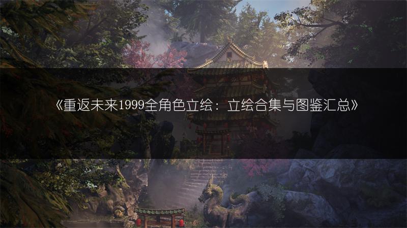 《重返未来1999全角色立绘：立绘合集与图鉴汇总》