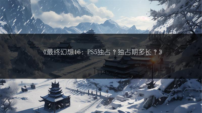《最终幻想16：PS5独占？独占期多长？》