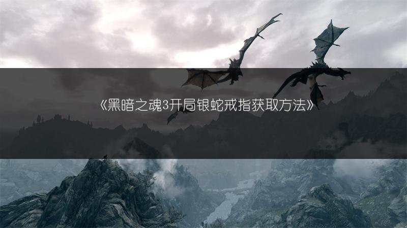 《黑暗之魂3开局银蛇戒指获取方法》