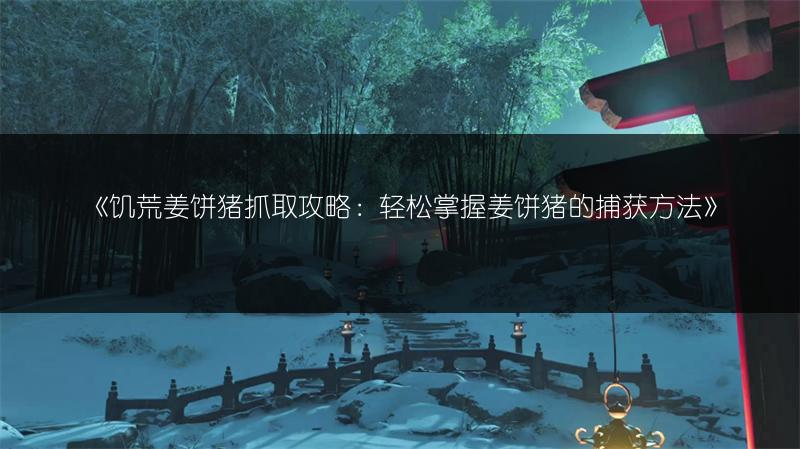 《饥荒姜饼猪抓取攻略：轻松掌握姜饼猪的捕获方法》