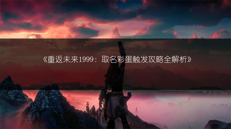 《重返未来1999：取名彩蛋触发攻略全解析》