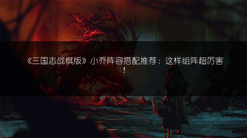 《三国志战棋版》小乔阵容搭配推荐：这样组阵超厉害！