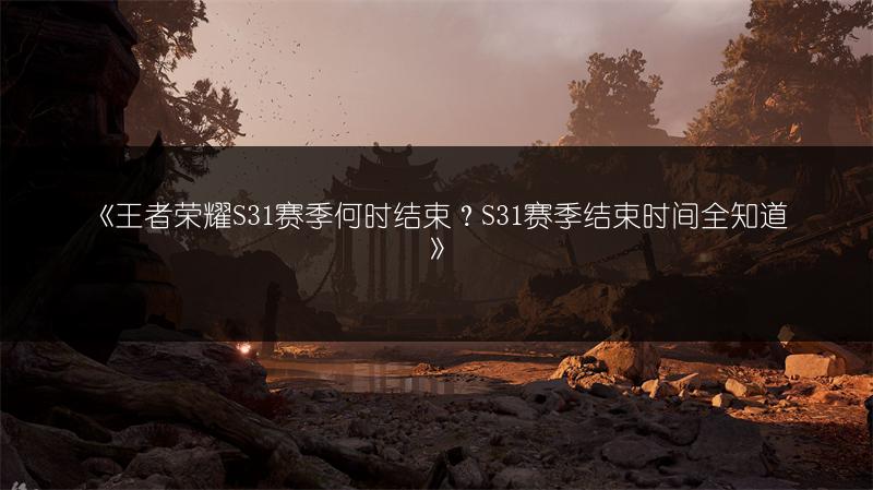 《王者荣耀S31赛季何时结束？S31赛季结束时间全知道》