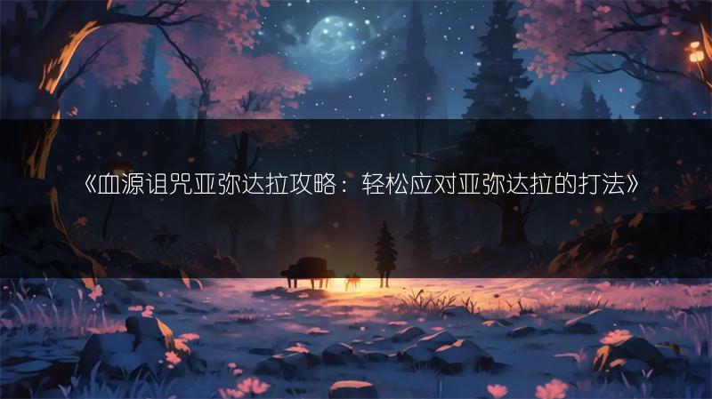 《血源诅咒亚弥达拉攻略：轻松应对亚弥达拉的打法》