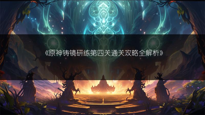 《原神铸镜研练第四关通关攻略全解析》