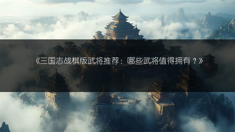 《三国志战棋版武将推荐：哪些武将值得拥有？》
