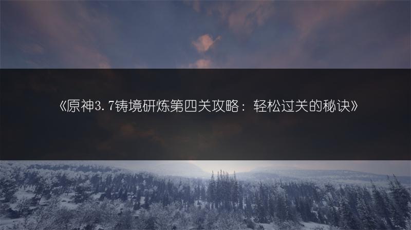 《原神3.7铸境研炼第四关攻略：轻松过关的秘诀》