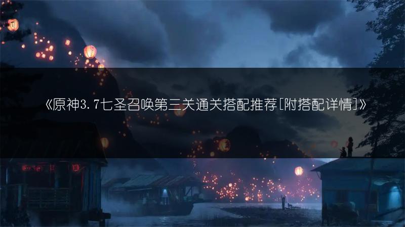 《原神3.7七圣召唤第三关通关搭配推荐[附搭配详情]》