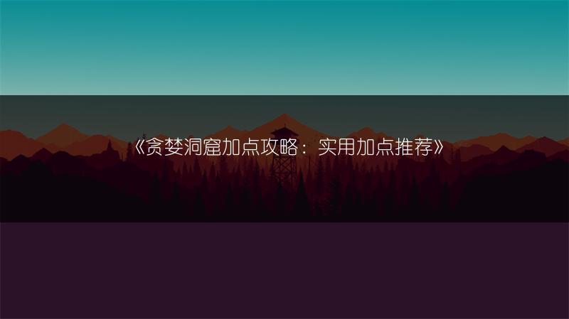 《贪婪洞窟加点攻略：实用加点推荐》