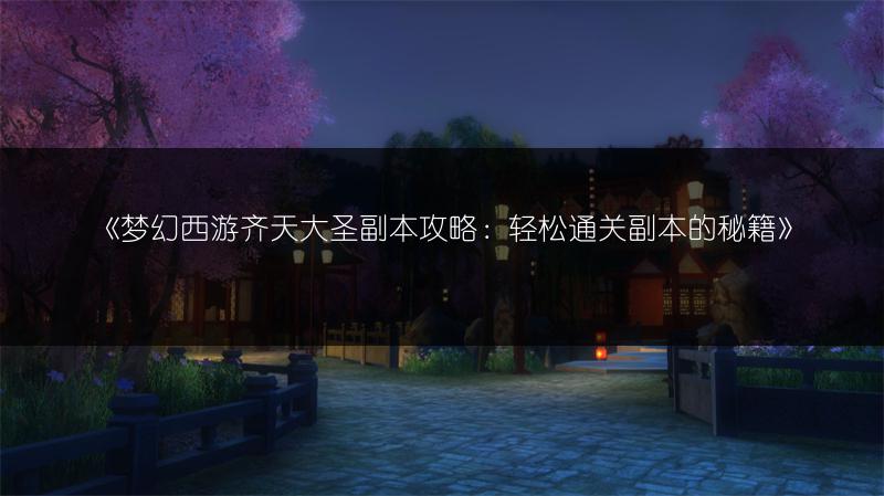 《梦幻西游齐天大圣副本攻略：轻松通关副本的秘籍》