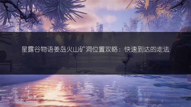 星露谷物语姜岛火山矿洞位置攻略：快速到达的走法