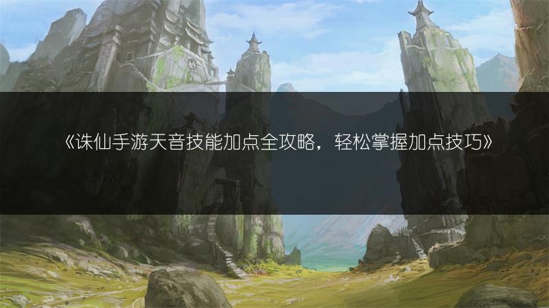 《诛仙手游天音技能加点全攻略，轻松掌握加点技巧》