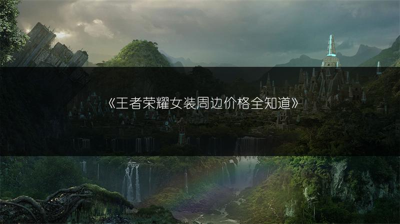《王者荣耀女装周边价格全知道》