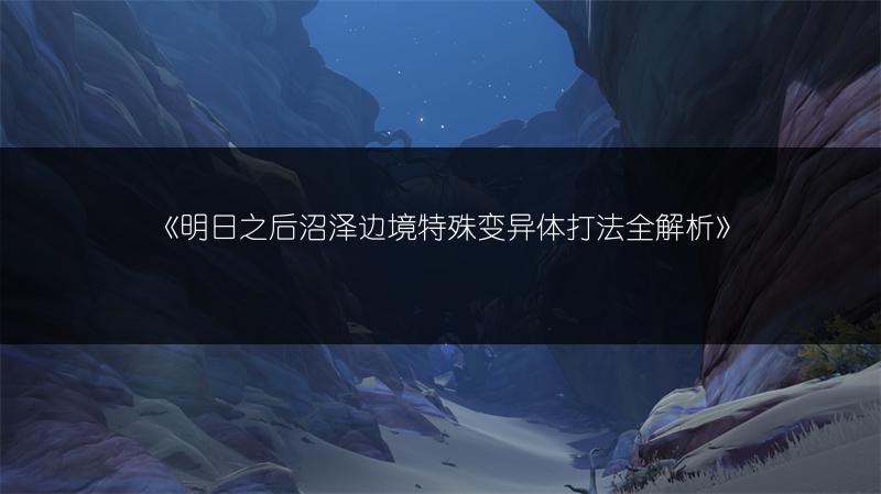 《明日之后沼泽边境特殊变异体打法全解析》