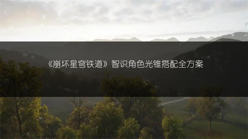 《崩坏星穹铁道》智识角色光锥搭配全方案