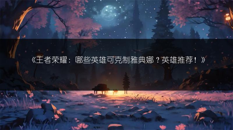 《王者荣耀：哪些英雄可克制雅典娜？英雄推荐！》