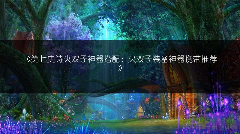 《第七史诗火双子神器搭配：火双子装备神器携带推荐》