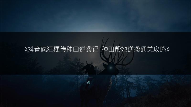 《抖音疯狂梗传种田逆袭记 种田帮她逆袭通关攻略》