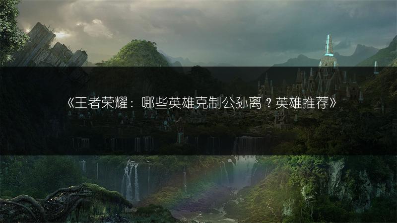 《王者荣耀：哪些英雄克制公孙离？英雄推荐》