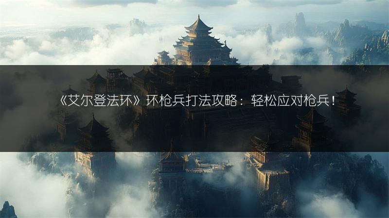 《艾尔登法环》环枪兵打法攻略：轻松应对枪兵！