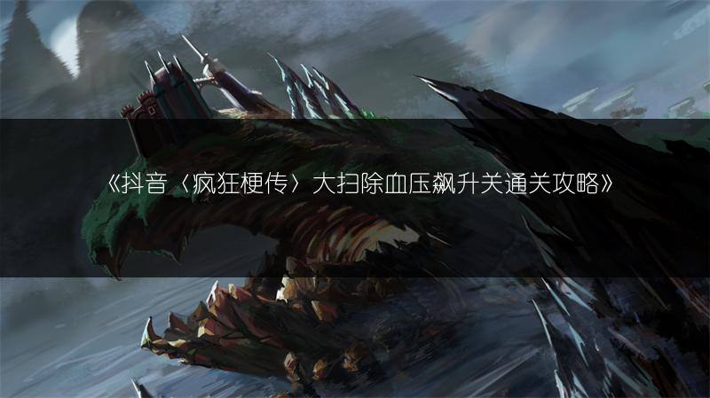 《抖音〈疯狂梗传〉大扫除血压飙升关通关攻略》