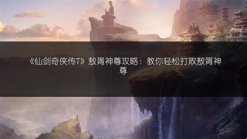 《仙剑奇侠传7》敖胥神尊攻略：教你轻松打败敖胥神尊