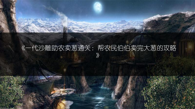 《一代沙雕助农卖葱通关：帮农民伯伯卖完大葱的攻略》