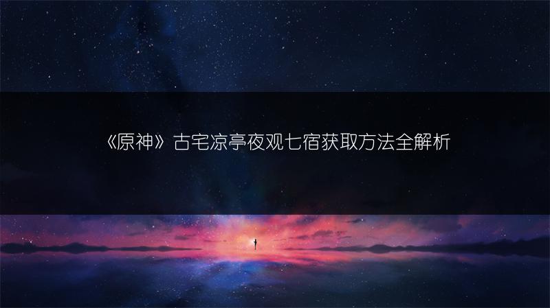 《原神》古宅凉亭夜观七宿获取方法全解析