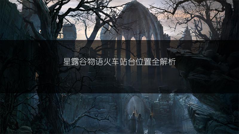 星露谷物语火车站台位置全解析