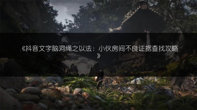 《抖音文字脑洞绳之以法：小伙房间不良证据查找攻略》
