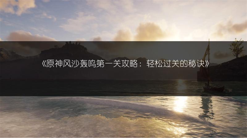 《原神风沙轰鸣第一关攻略：轻松过关的秘诀》