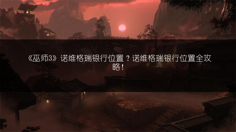 《巫师3》诺维格瑞银行位置？诺维格瑞银行位置全攻略！