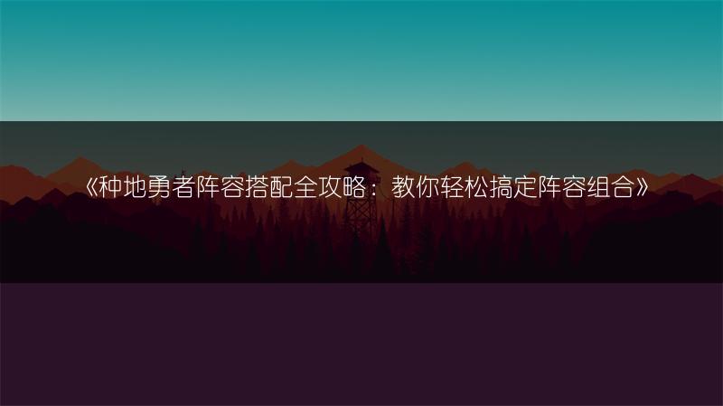 《种地勇者阵容搭配全攻略：教你轻松搞定阵容组合》