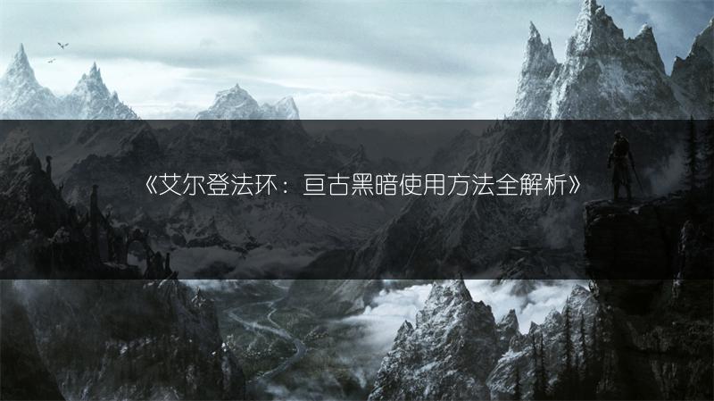 《艾尔登法环：亘古黑暗使用方法全解析》