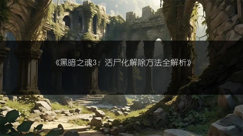 《黑暗之魂3：活尸化解除方法全解析》