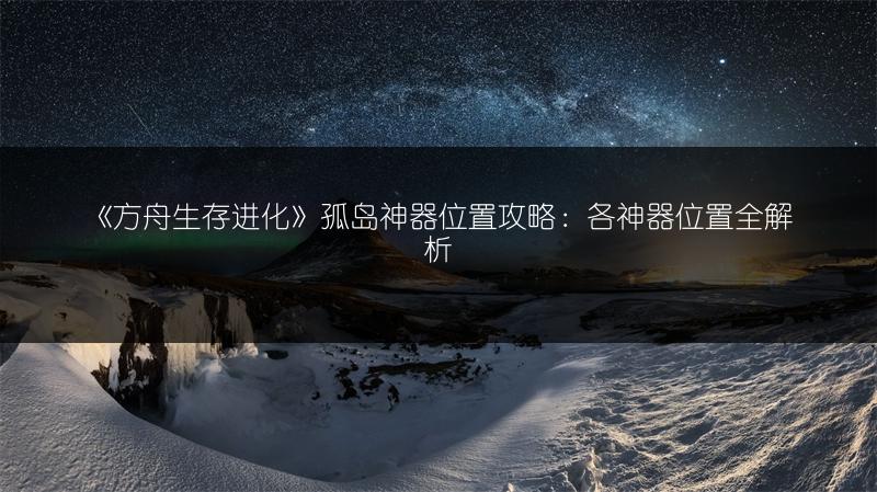 《方舟生存进化》孤岛神器位置攻略：各神器位置全解析